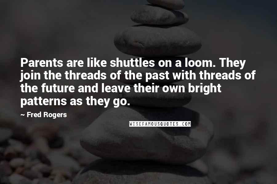 Fred Rogers Quotes: Parents are like shuttles on a loom. They join the threads of the past with threads of the future and leave their own bright patterns as they go.