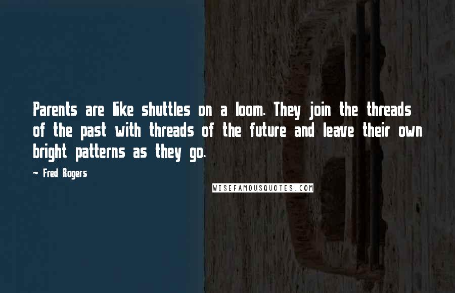 Fred Rogers Quotes: Parents are like shuttles on a loom. They join the threads of the past with threads of the future and leave their own bright patterns as they go.