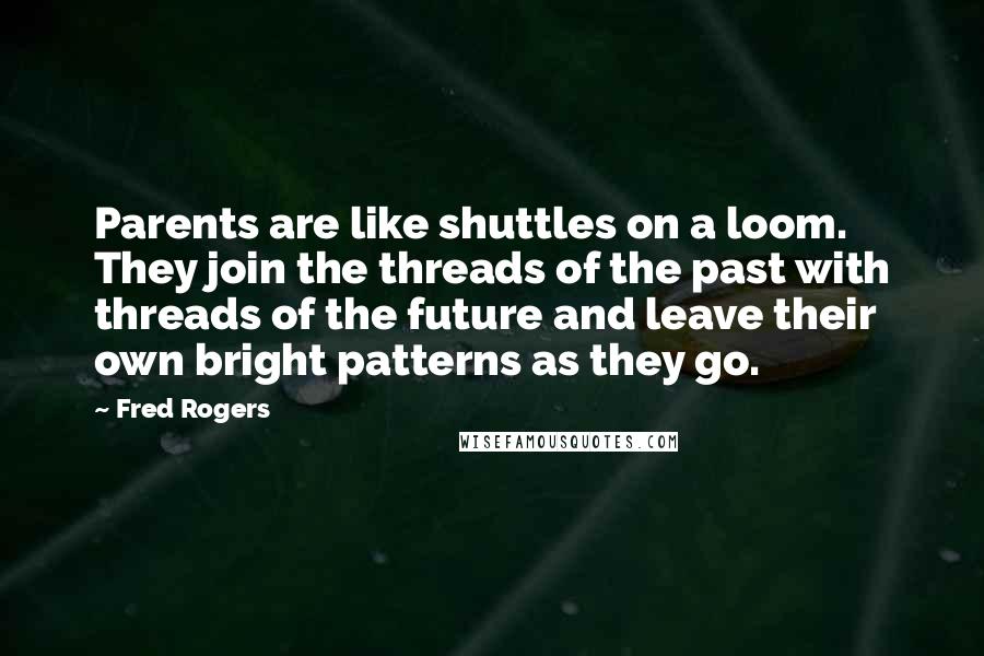 Fred Rogers Quotes: Parents are like shuttles on a loom. They join the threads of the past with threads of the future and leave their own bright patterns as they go.