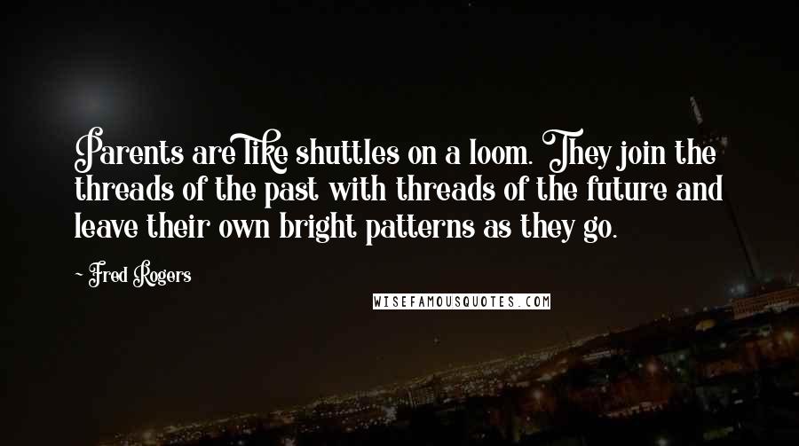 Fred Rogers Quotes: Parents are like shuttles on a loom. They join the threads of the past with threads of the future and leave their own bright patterns as they go.