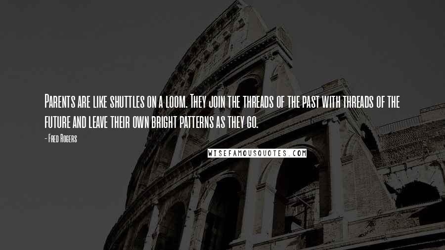Fred Rogers Quotes: Parents are like shuttles on a loom. They join the threads of the past with threads of the future and leave their own bright patterns as they go.
