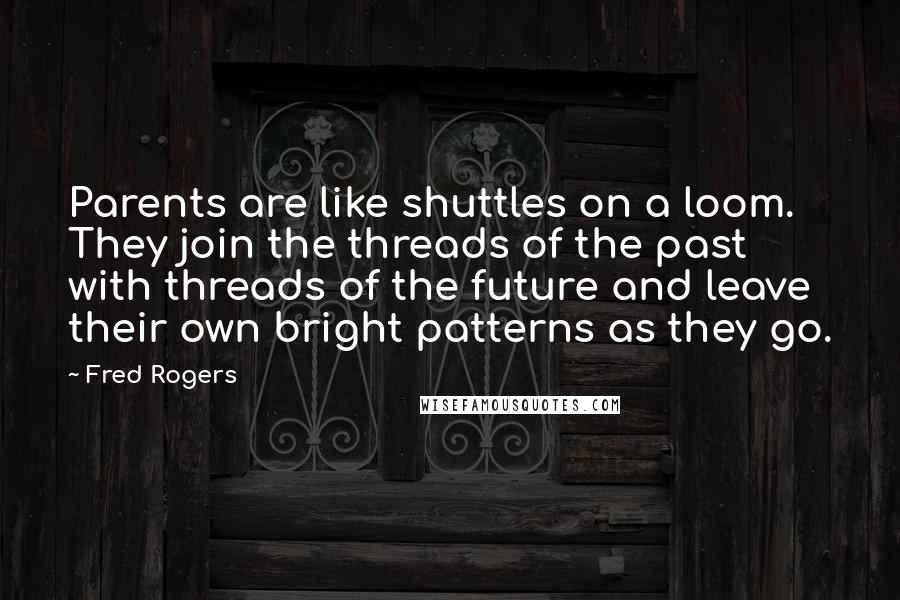 Fred Rogers Quotes: Parents are like shuttles on a loom. They join the threads of the past with threads of the future and leave their own bright patterns as they go.