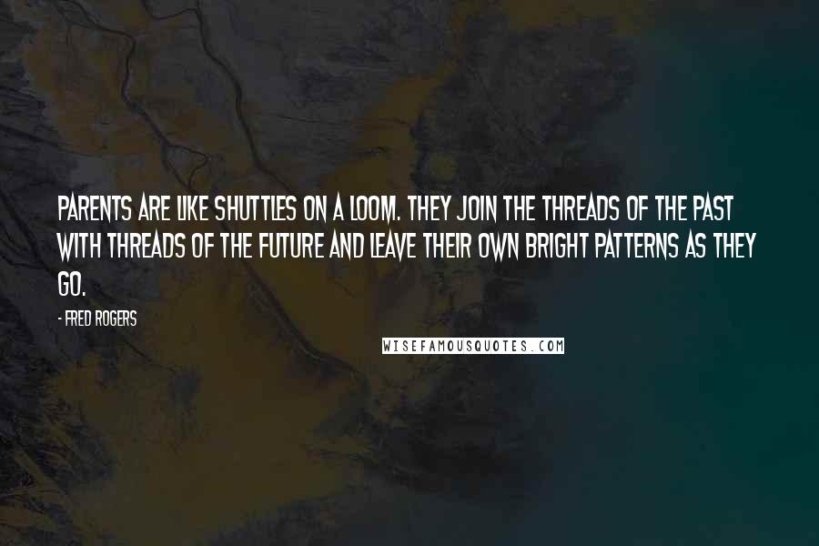 Fred Rogers Quotes: Parents are like shuttles on a loom. They join the threads of the past with threads of the future and leave their own bright patterns as they go.