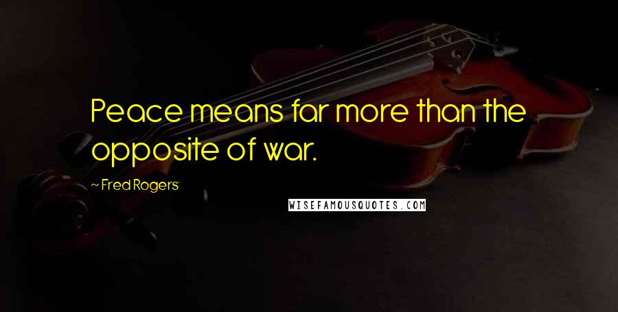 Fred Rogers Quotes: Peace means far more than the opposite of war.