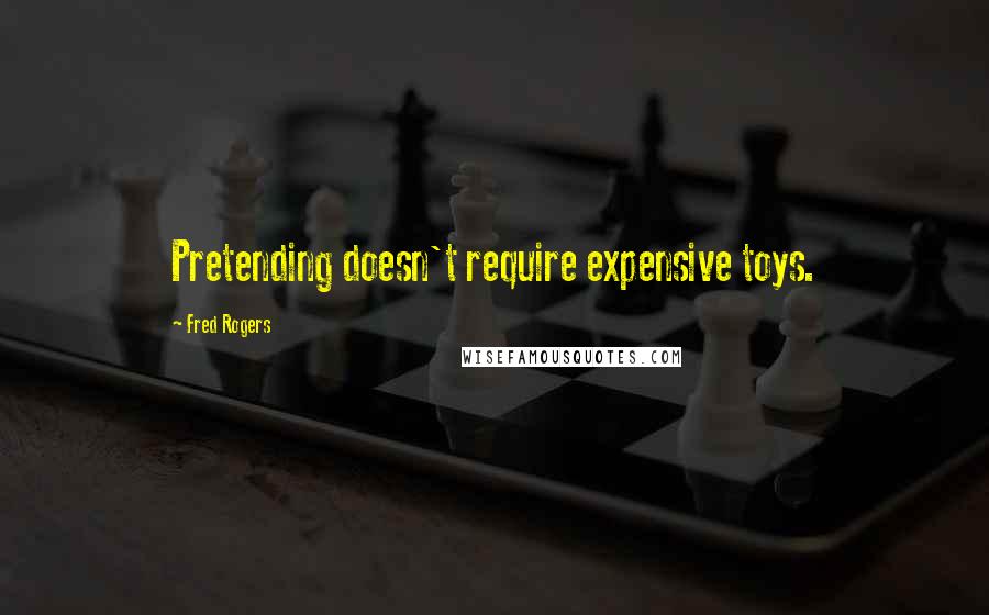 Fred Rogers Quotes: Pretending doesn't require expensive toys.