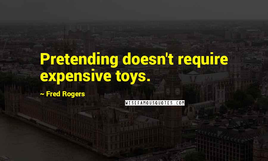 Fred Rogers Quotes: Pretending doesn't require expensive toys.