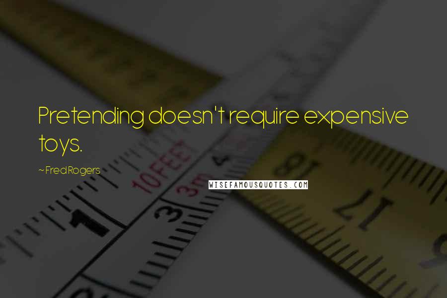 Fred Rogers Quotes: Pretending doesn't require expensive toys.