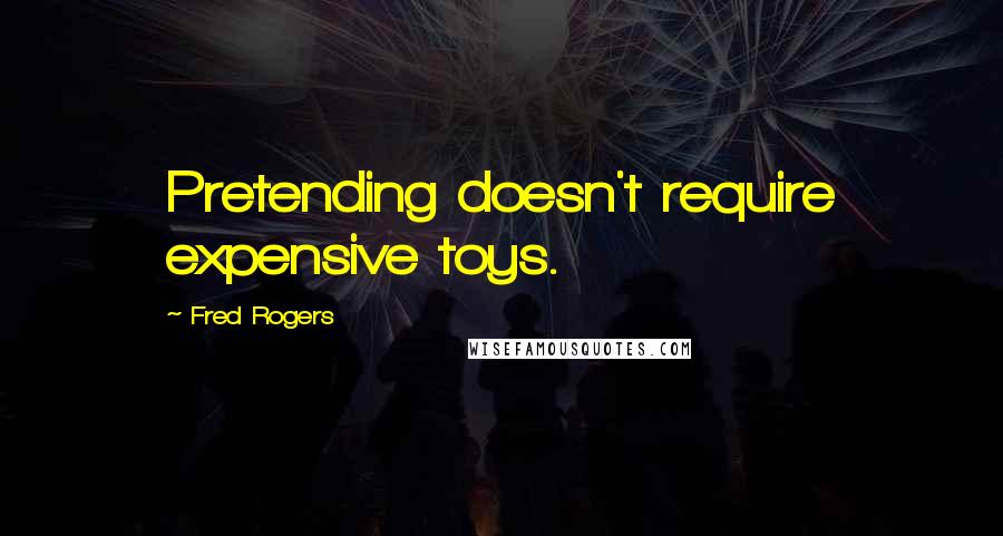 Fred Rogers Quotes: Pretending doesn't require expensive toys.