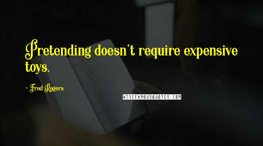 Fred Rogers Quotes: Pretending doesn't require expensive toys.