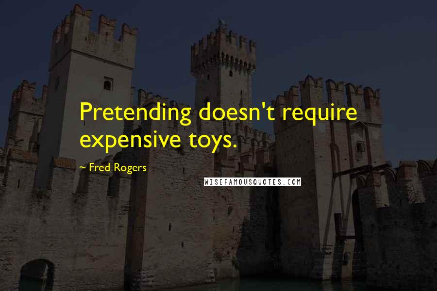 Fred Rogers Quotes: Pretending doesn't require expensive toys.