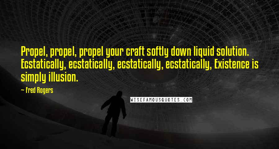 Fred Rogers Quotes: Propel, propel, propel your craft softly down liquid solution. Ecstatically, ecstatically, ecstatically, ecstatically, Existence is simply illusion.