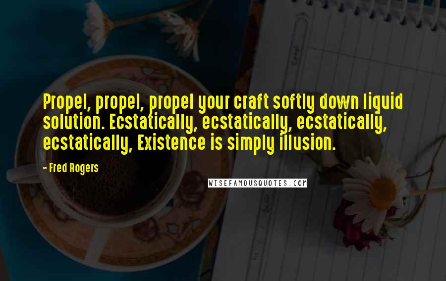 Fred Rogers Quotes: Propel, propel, propel your craft softly down liquid solution. Ecstatically, ecstatically, ecstatically, ecstatically, Existence is simply illusion.