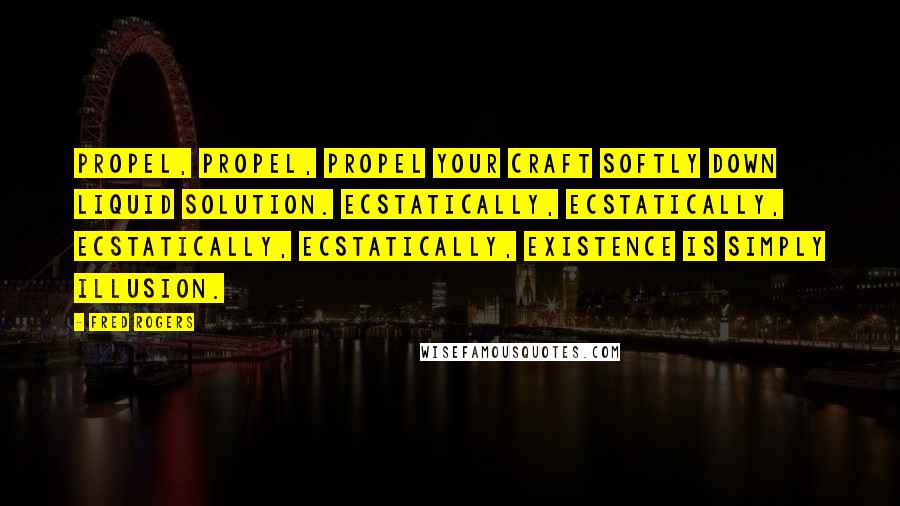 Fred Rogers Quotes: Propel, propel, propel your craft softly down liquid solution. Ecstatically, ecstatically, ecstatically, ecstatically, Existence is simply illusion.