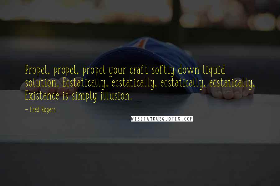 Fred Rogers Quotes: Propel, propel, propel your craft softly down liquid solution. Ecstatically, ecstatically, ecstatically, ecstatically, Existence is simply illusion.