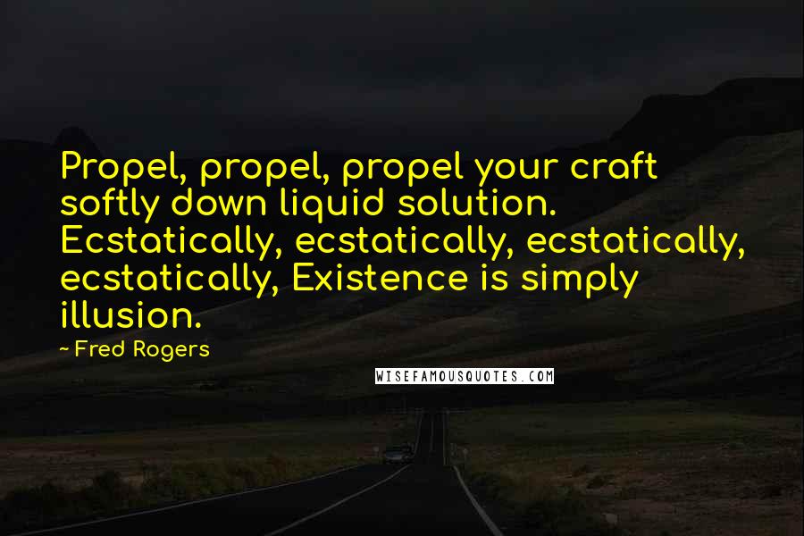 Fred Rogers Quotes: Propel, propel, propel your craft softly down liquid solution. Ecstatically, ecstatically, ecstatically, ecstatically, Existence is simply illusion.