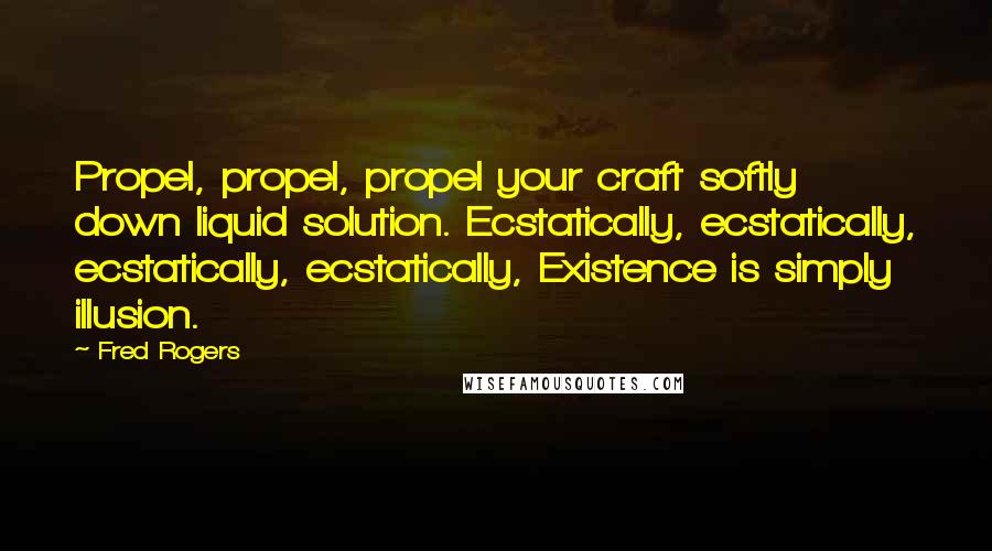 Fred Rogers Quotes: Propel, propel, propel your craft softly down liquid solution. Ecstatically, ecstatically, ecstatically, ecstatically, Existence is simply illusion.