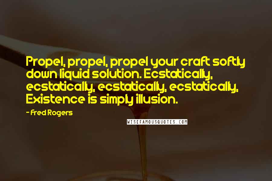 Fred Rogers Quotes: Propel, propel, propel your craft softly down liquid solution. Ecstatically, ecstatically, ecstatically, ecstatically, Existence is simply illusion.