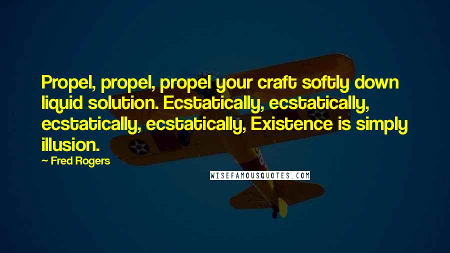 Fred Rogers Quotes: Propel, propel, propel your craft softly down liquid solution. Ecstatically, ecstatically, ecstatically, ecstatically, Existence is simply illusion.