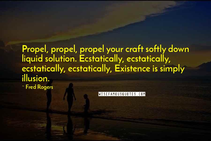 Fred Rogers Quotes: Propel, propel, propel your craft softly down liquid solution. Ecstatically, ecstatically, ecstatically, ecstatically, Existence is simply illusion.