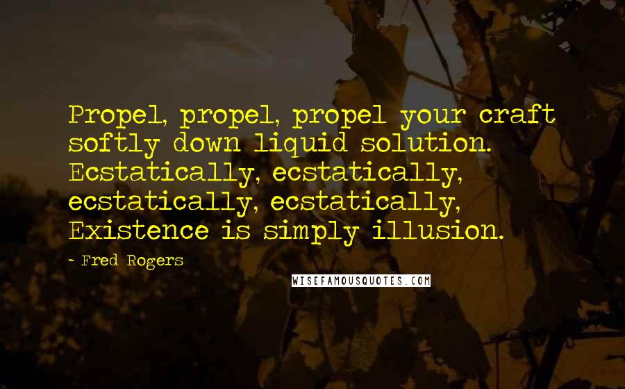 Fred Rogers Quotes: Propel, propel, propel your craft softly down liquid solution. Ecstatically, ecstatically, ecstatically, ecstatically, Existence is simply illusion.