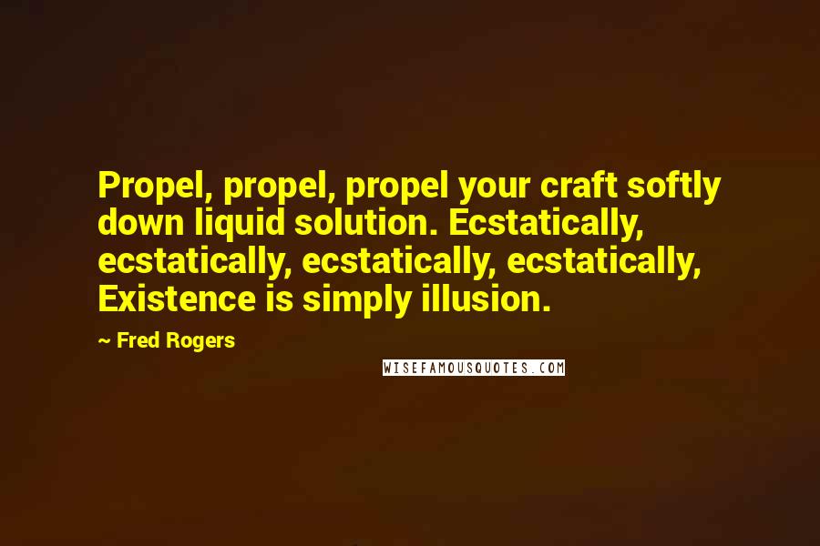 Fred Rogers Quotes: Propel, propel, propel your craft softly down liquid solution. Ecstatically, ecstatically, ecstatically, ecstatically, Existence is simply illusion.