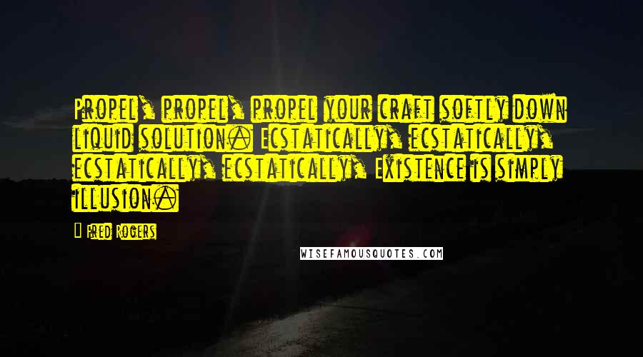 Fred Rogers Quotes: Propel, propel, propel your craft softly down liquid solution. Ecstatically, ecstatically, ecstatically, ecstatically, Existence is simply illusion.