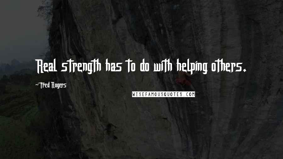 Fred Rogers Quotes: Real strength has to do with helping others.