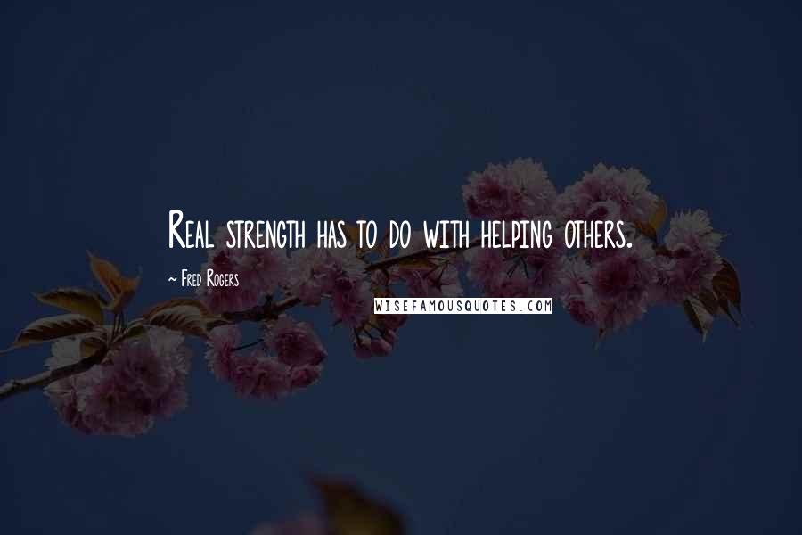 Fred Rogers Quotes: Real strength has to do with helping others.