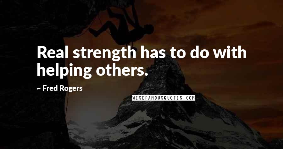 Fred Rogers Quotes: Real strength has to do with helping others.