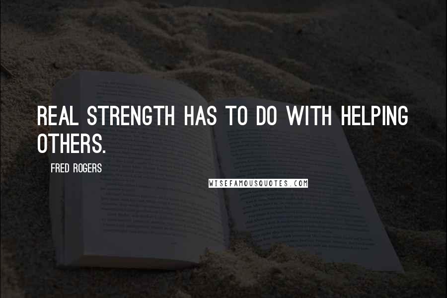 Fred Rogers Quotes: Real strength has to do with helping others.