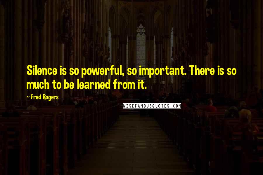 Fred Rogers Quotes: Silence is so powerful, so important. There is so much to be learned from it.