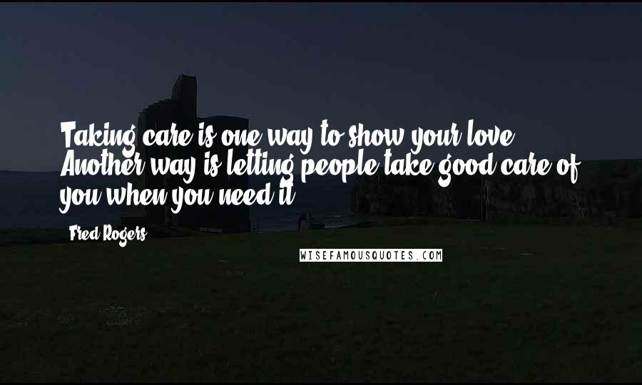 Fred Rogers Quotes: Taking care is one way to show your love. Another way is letting people take good care of you when you need it.