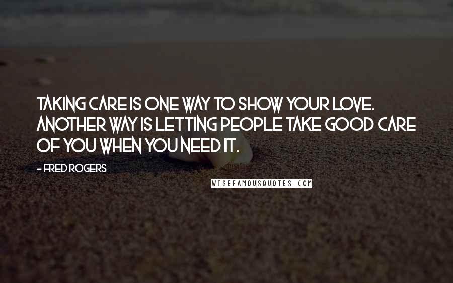 Fred Rogers Quotes: Taking care is one way to show your love. Another way is letting people take good care of you when you need it.