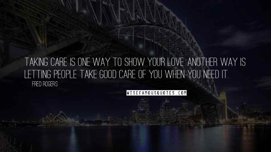 Fred Rogers Quotes: Taking care is one way to show your love. Another way is letting people take good care of you when you need it.