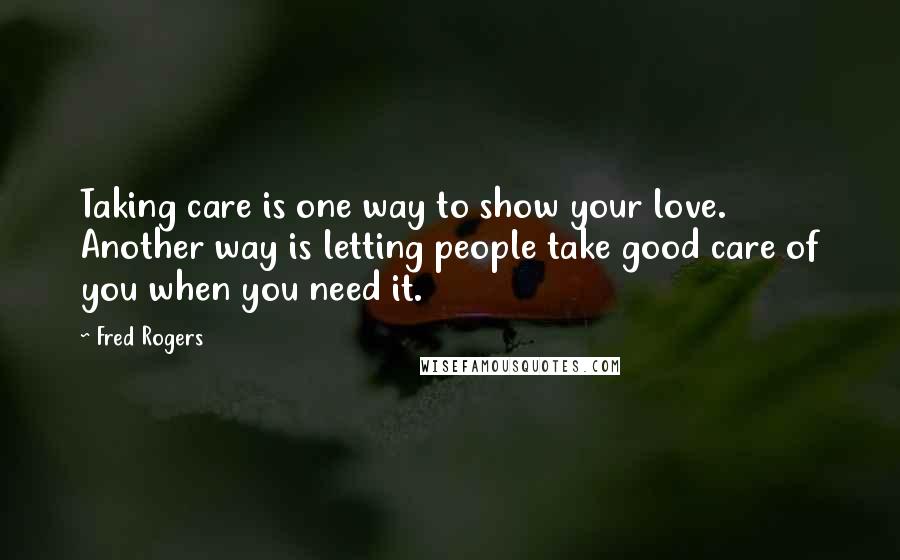 Fred Rogers Quotes: Taking care is one way to show your love. Another way is letting people take good care of you when you need it.