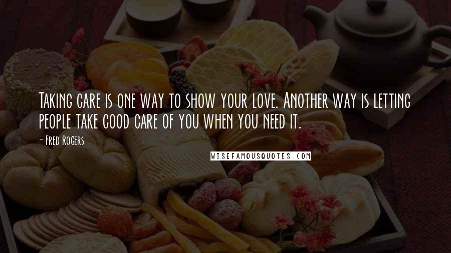 Fred Rogers Quotes: Taking care is one way to show your love. Another way is letting people take good care of you when you need it.