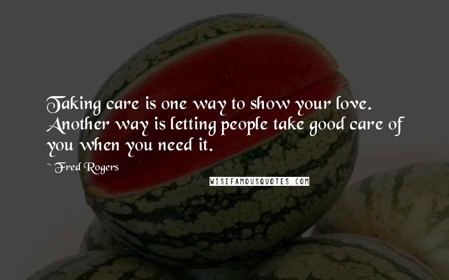 Fred Rogers Quotes: Taking care is one way to show your love. Another way is letting people take good care of you when you need it.