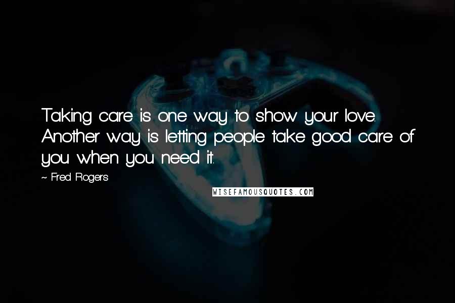 Fred Rogers Quotes: Taking care is one way to show your love. Another way is letting people take good care of you when you need it.