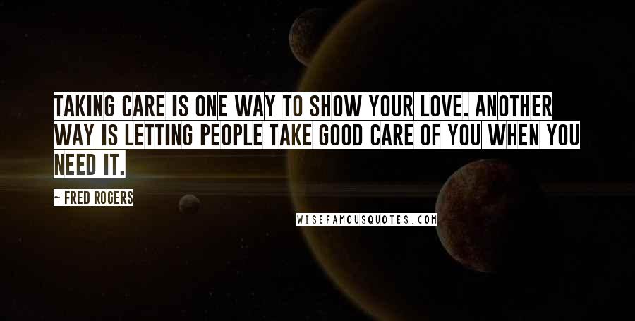 Fred Rogers Quotes: Taking care is one way to show your love. Another way is letting people take good care of you when you need it.