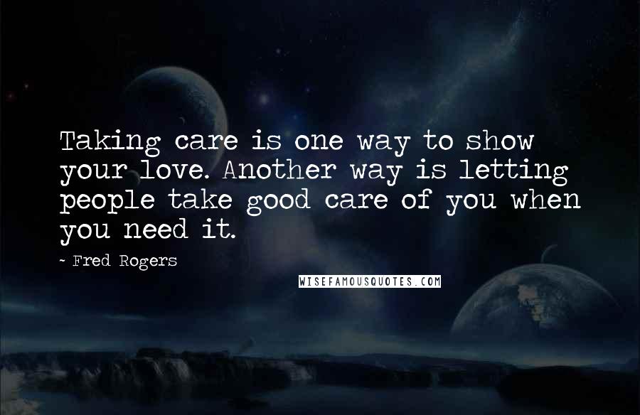 Fred Rogers Quotes: Taking care is one way to show your love. Another way is letting people take good care of you when you need it.