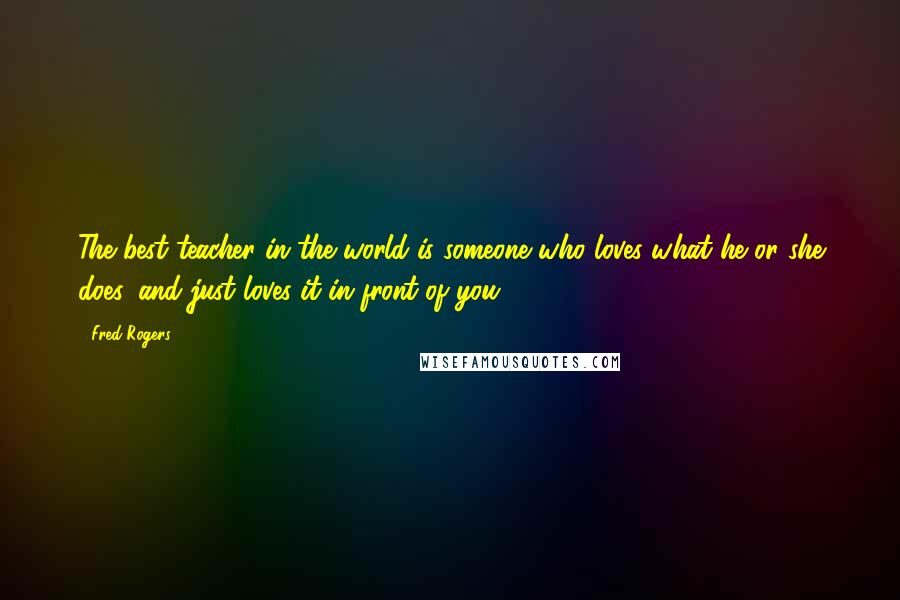 Fred Rogers Quotes: The best teacher in the world is someone who loves what he or she does, and just loves it in front of you.