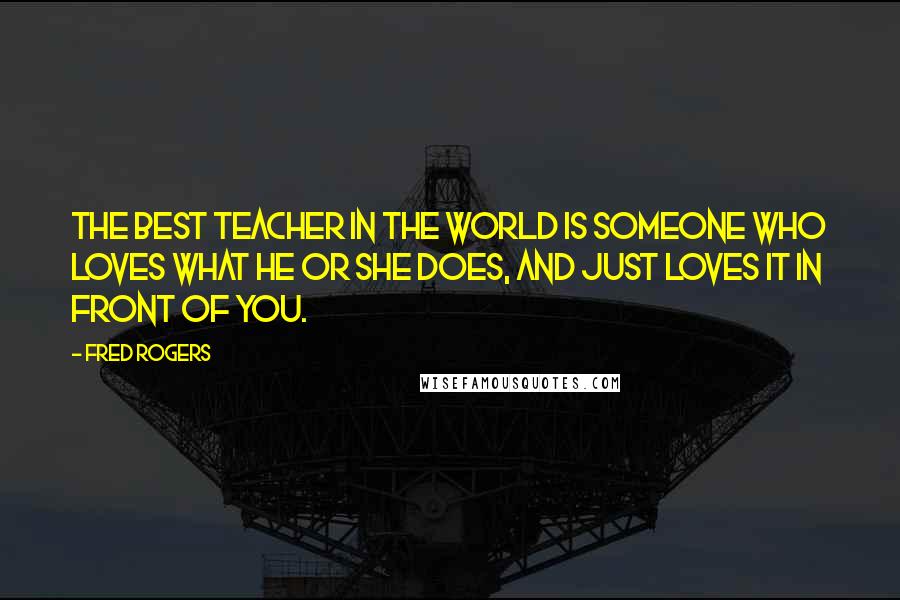 Fred Rogers Quotes: The best teacher in the world is someone who loves what he or she does, and just loves it in front of you.