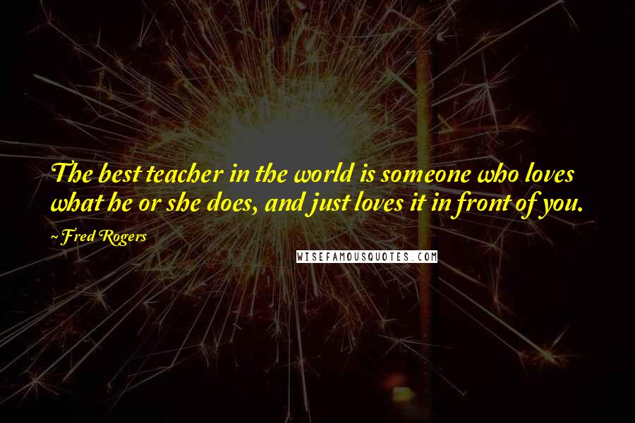 Fred Rogers Quotes: The best teacher in the world is someone who loves what he or she does, and just loves it in front of you.