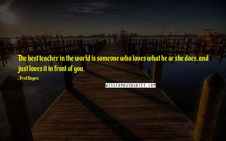 Fred Rogers Quotes: The best teacher in the world is someone who loves what he or she does, and just loves it in front of you.