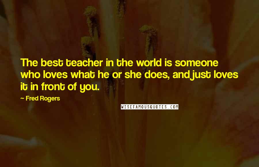 Fred Rogers Quotes: The best teacher in the world is someone who loves what he or she does, and just loves it in front of you.