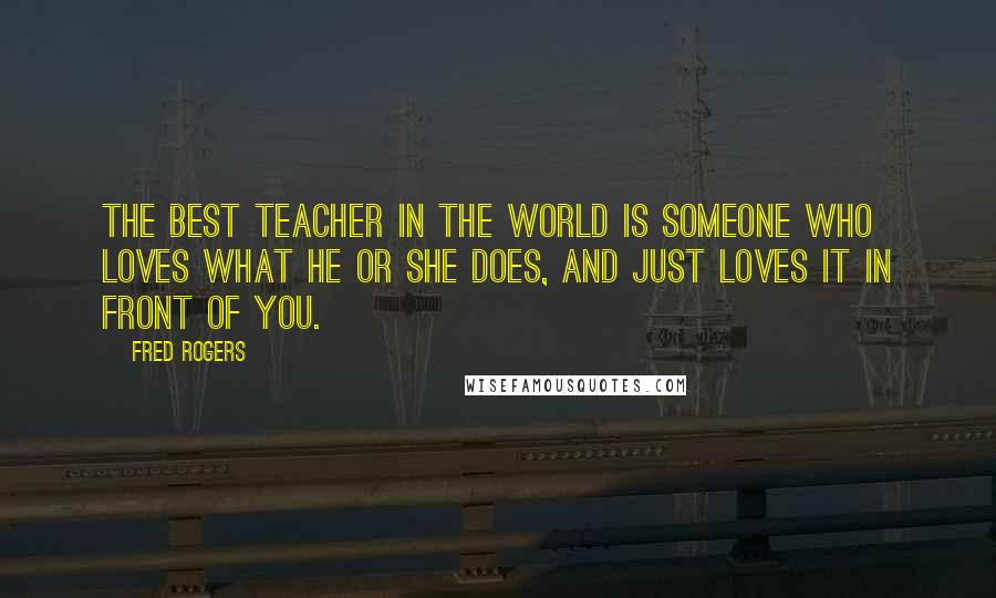 Fred Rogers Quotes: The best teacher in the world is someone who loves what he or she does, and just loves it in front of you.