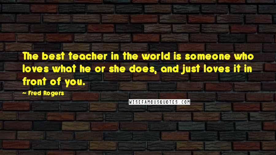 Fred Rogers Quotes: The best teacher in the world is someone who loves what he or she does, and just loves it in front of you.