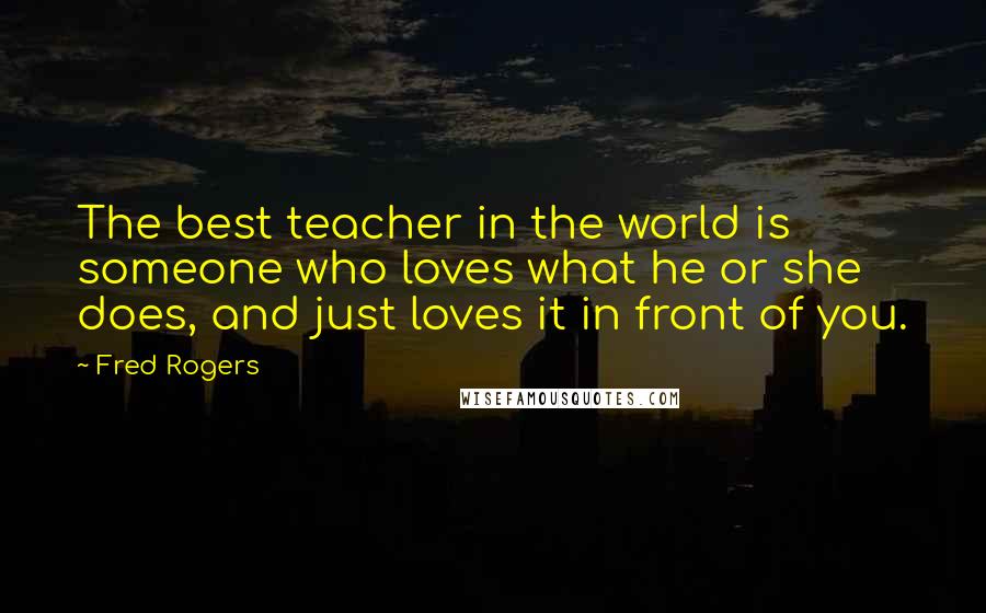 Fred Rogers Quotes: The best teacher in the world is someone who loves what he or she does, and just loves it in front of you.