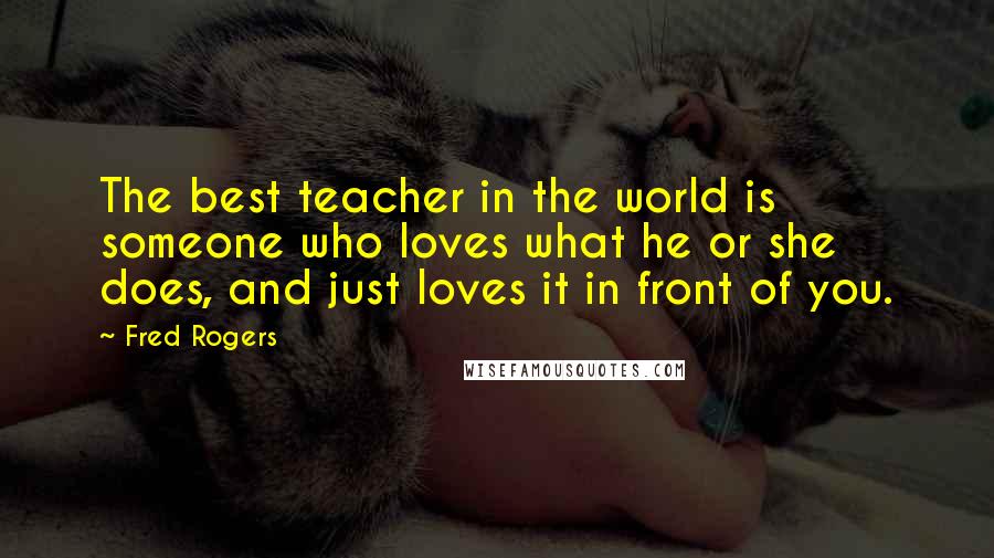 Fred Rogers Quotes: The best teacher in the world is someone who loves what he or she does, and just loves it in front of you.