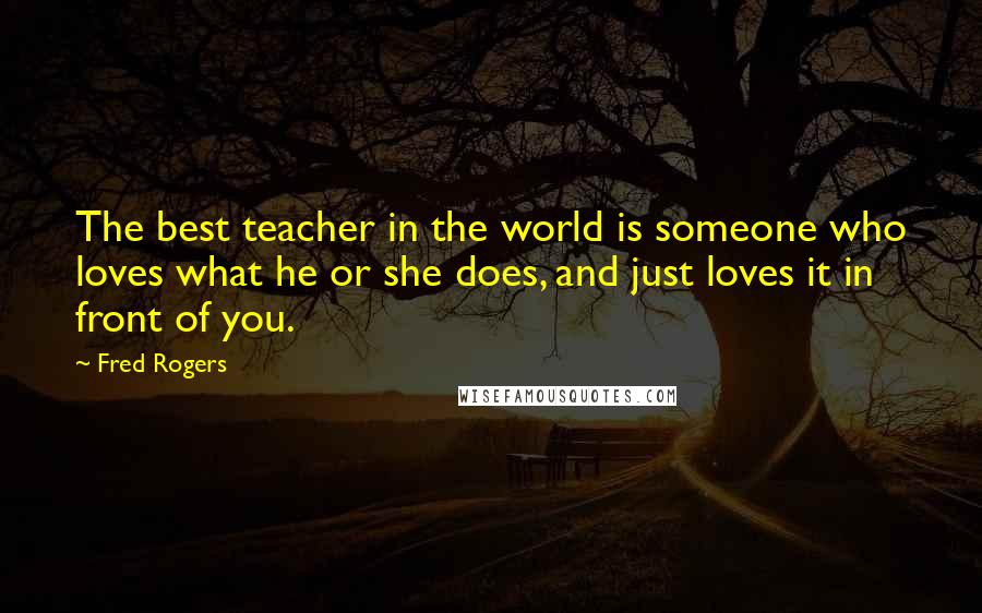 Fred Rogers Quotes: The best teacher in the world is someone who loves what he or she does, and just loves it in front of you.